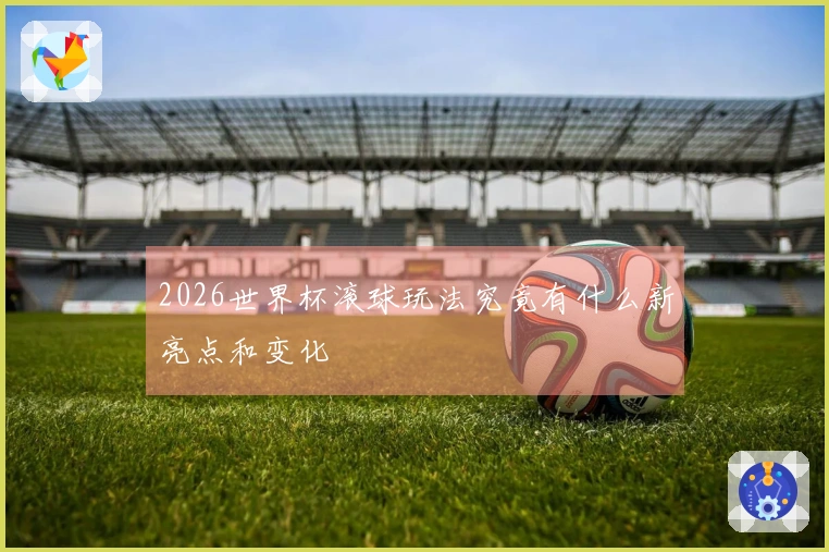 2026世界杯滚球玩法究竟有什么新亮点和变化