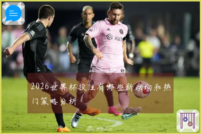 2026世界杯投注有哪些新动向和热门策略分析