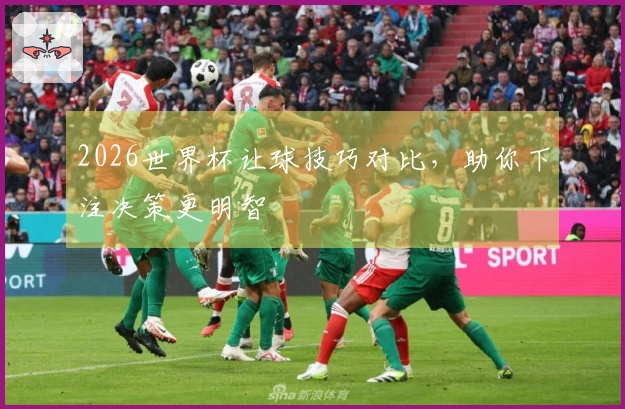 2026世界杯让球技巧对比，助你下注决策更明智