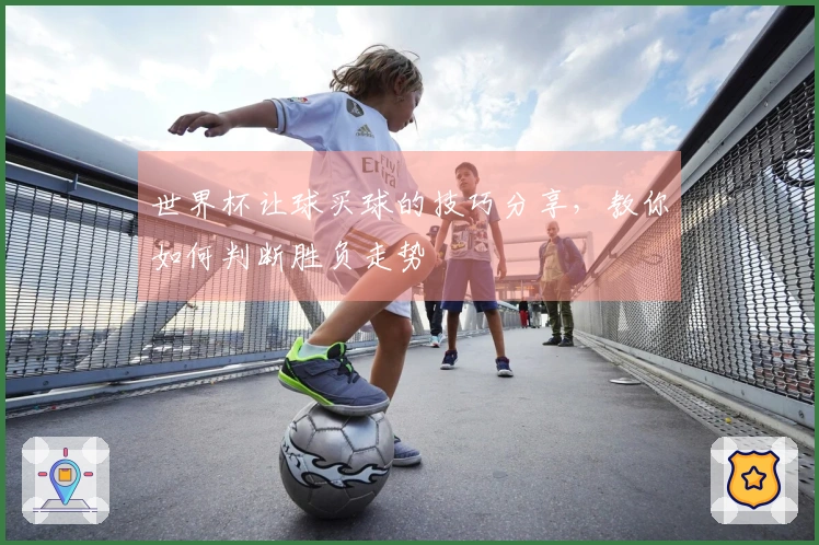 世界杯让球买球的技巧分享，教你如何判断胜负走势