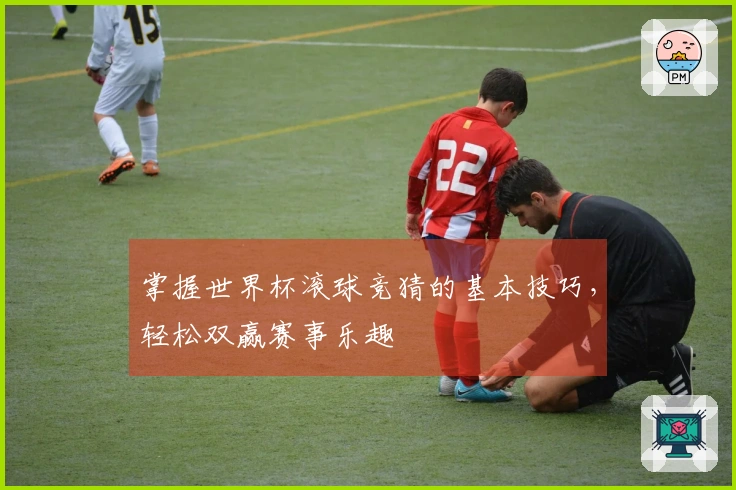 掌握世界杯滚球竞猜的基本技巧，轻松双赢赛事乐趣
