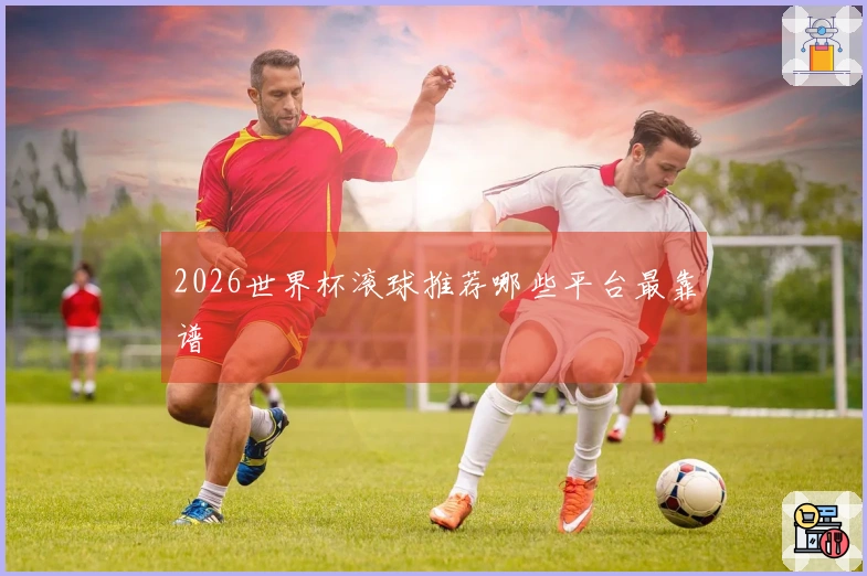2026世界杯滚球推荐哪些平台最靠谱