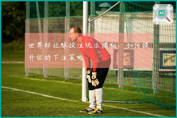 世界杯让球投注玩法揭秘，如何提升你的下注策略