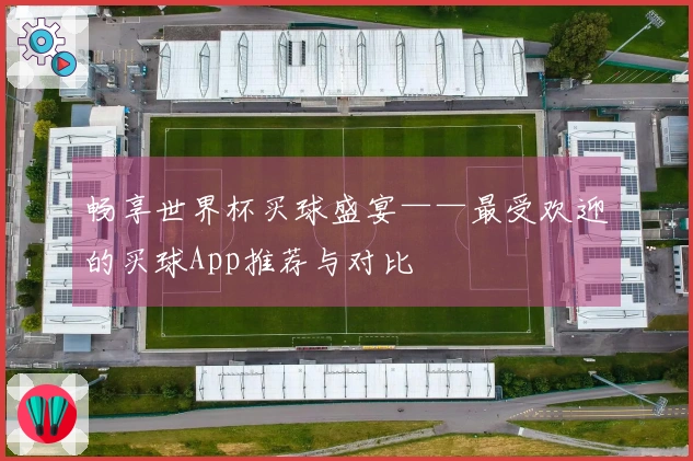 畅享世界杯买球盛宴——最受欢迎的买球App推荐与对比