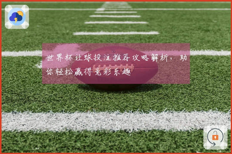 世界杯让球投注推荐攻略解析，助你轻松赢得竞彩乐趣
