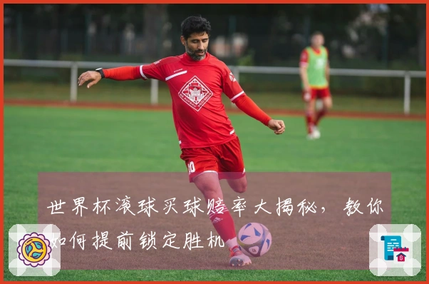 世界杯滚球买球赔率大揭秘，教你如何提前锁定胜机