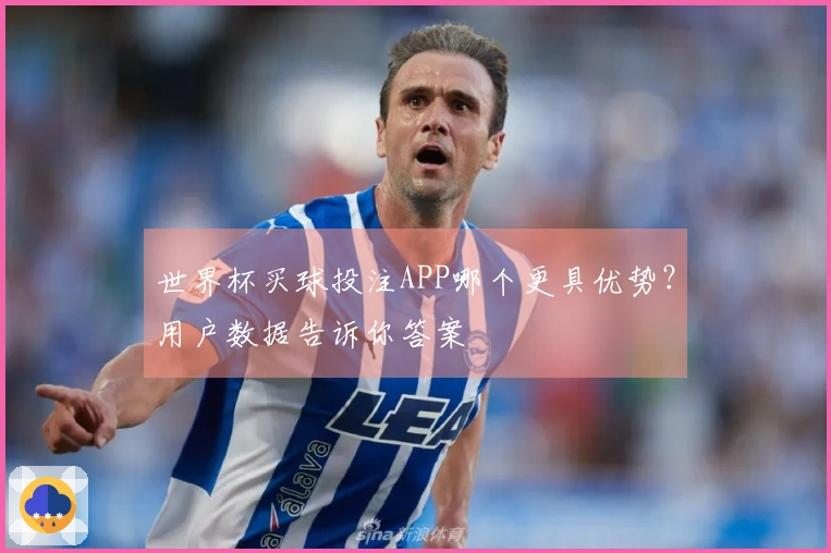 世界杯买球投注APP哪个更具优势？用户数据告诉你答案
