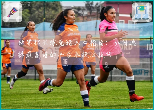 世界杯买球竞猜入口指南：如何选择最靠谱的平台和投注技巧
