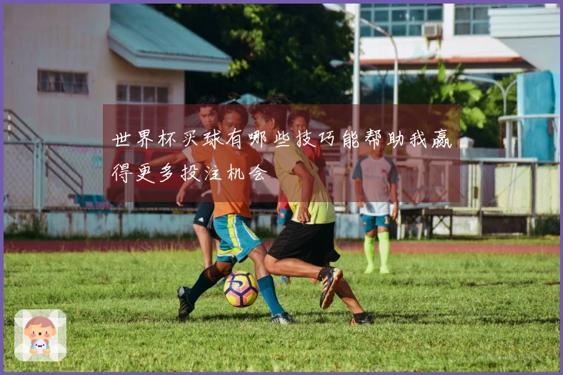 世界杯买球有哪些技巧能帮助我赢得更多投注机会