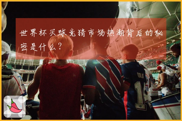 世界杯买球竞猜市场热潮背后的秘密是什么？