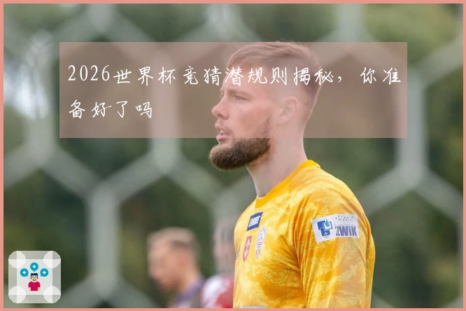 2026世界杯竞猜潜规则揭秘，你准备好了吗