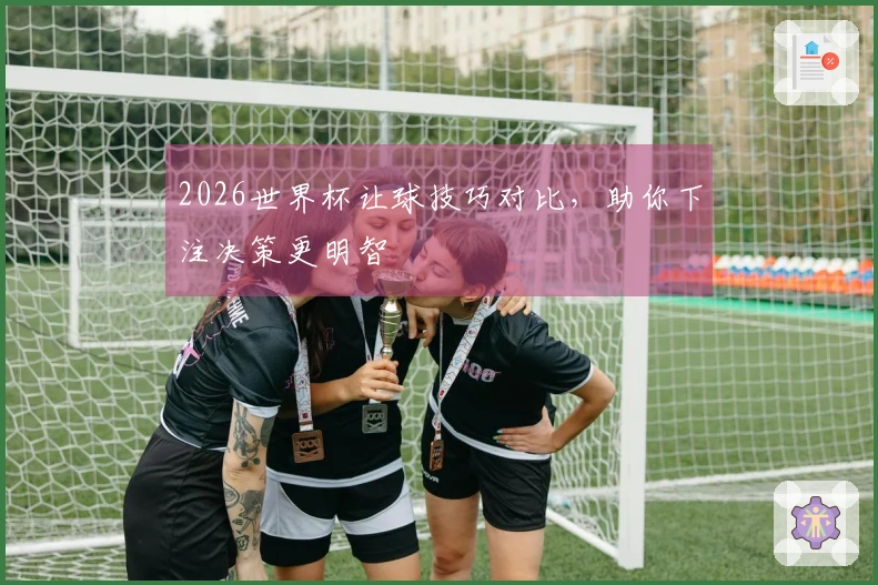 2026世界杯让球技巧对比，助你下注决策更明智