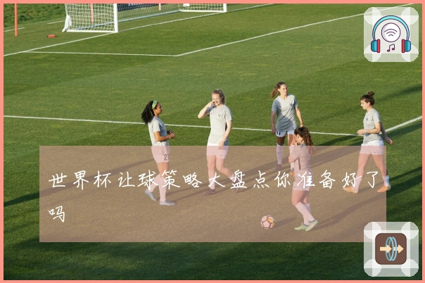 世界杯让球策略大盘点你准备好了吗