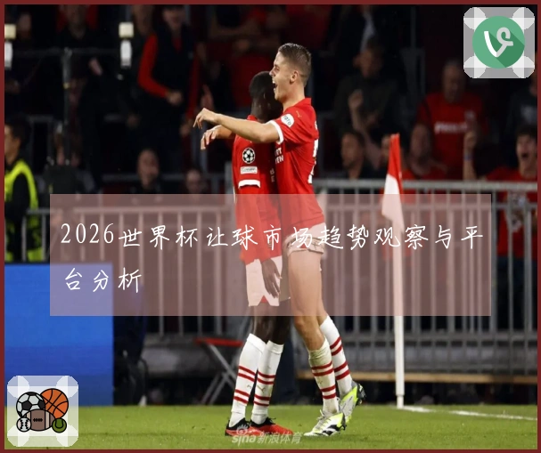 2026世界杯让球市场趋势观察与平台分析