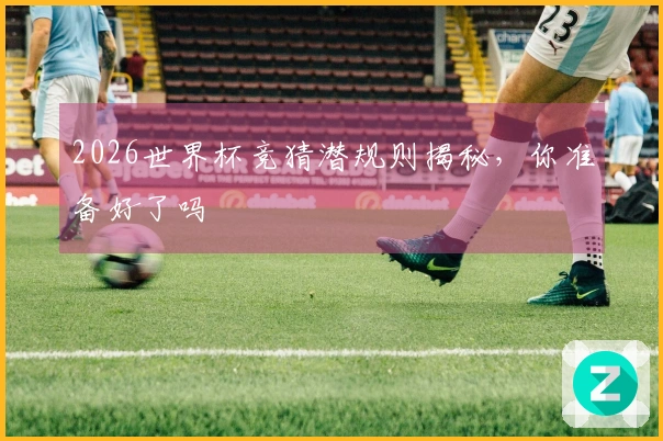 2026世界杯竞猜潜规则揭秘，你准备好了吗