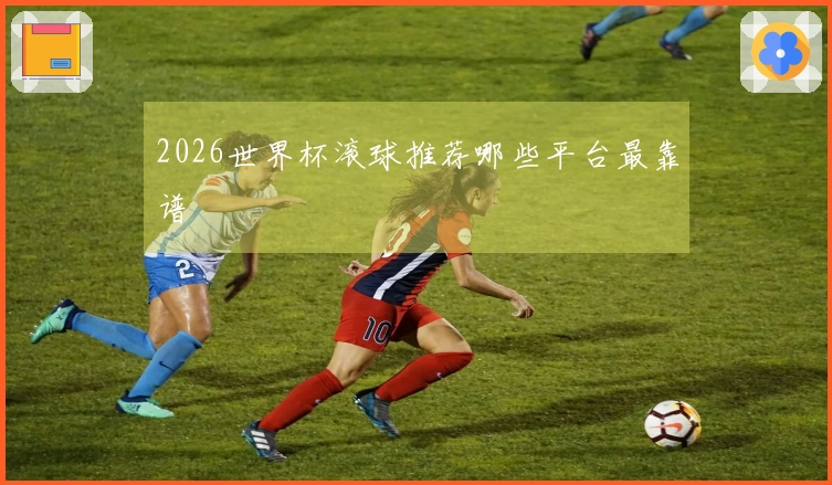 2026世界杯滚球推荐哪些平台最靠谱