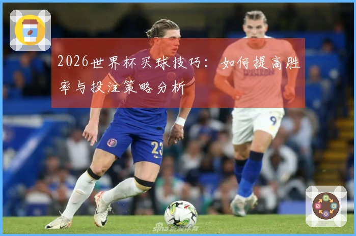 2026世界杯买球技巧：如何提高胜率与投注策略分析