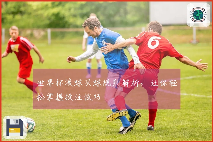 世界杯滚球买球规则解析，让你轻松掌握投注技巧