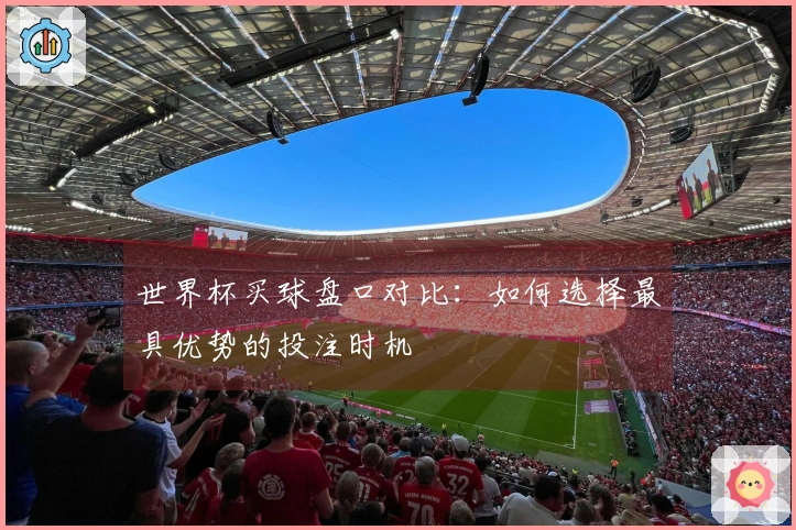 世界杯买球盘口对比：如何选择最具优势的投注时机