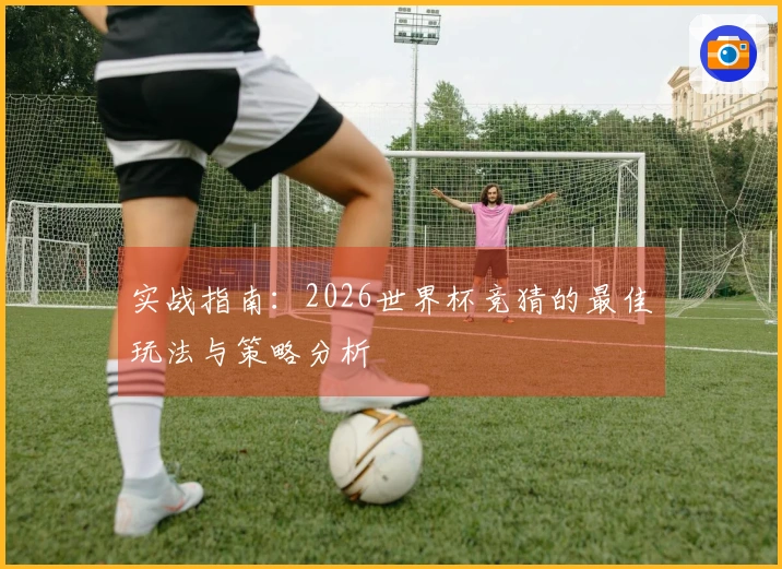 实战指南：2026世界杯竞猜的最佳玩法与策略分析