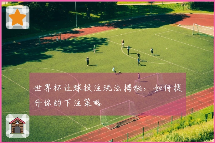 世界杯让球投注玩法揭秘，如何提升你的下注策略