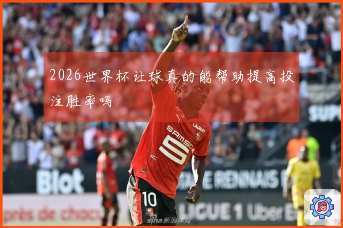 2026世界杯让球真的能帮助提高投注胜率吗
