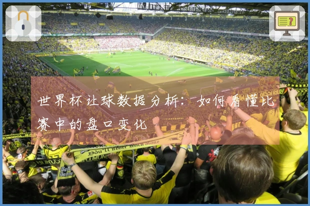 世界杯让球数据分析：如何看懂比赛中的盘口变化