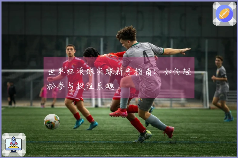 世界杯滚球买球新手指南：如何轻松参与投注乐趣
