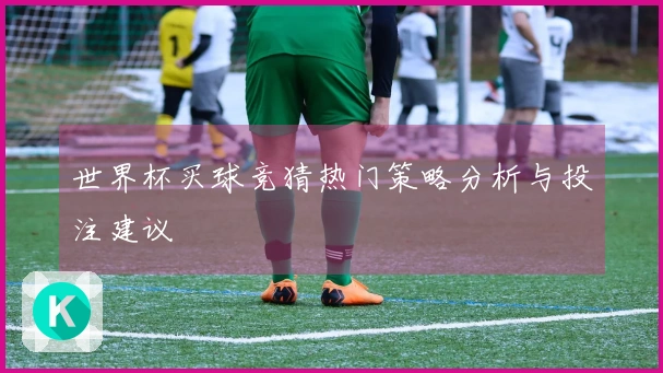 世界杯买球竞猜热门策略分析与投注建议
