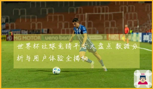 世界杯让球竞猜平台大盘点 数据分析与用户体验全揭秘