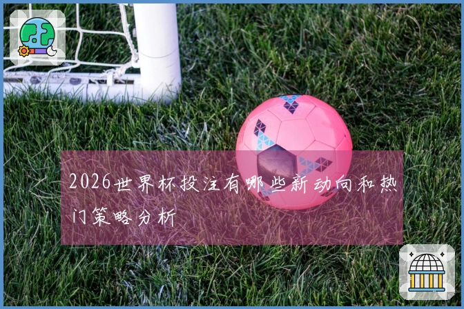 2026世界杯投注有哪些新动向和热门策略分析