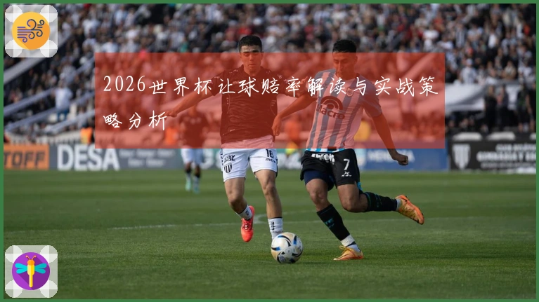 2026世界杯让球赔率解读与实战策略分析