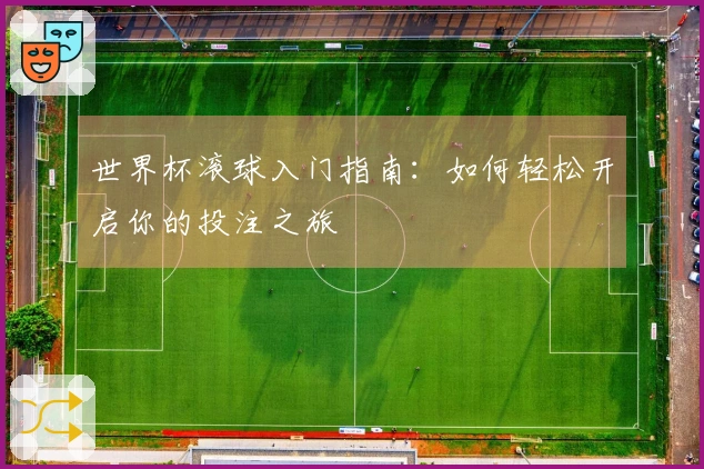 世界杯滚球入门指南：如何轻松开启你的投注之旅