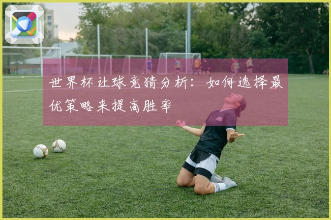 世界杯让球竞猜分析：如何选择最优策略来提高胜率