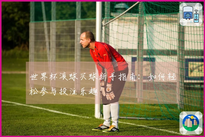 世界杯滚球买球新手指南：如何轻松参与投注乐趣