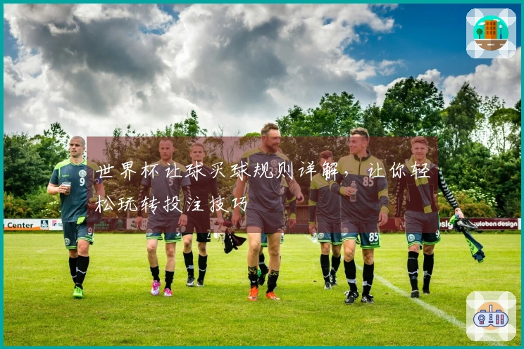 世界杯让球买球规则详解，让你轻松玩转投注技巧