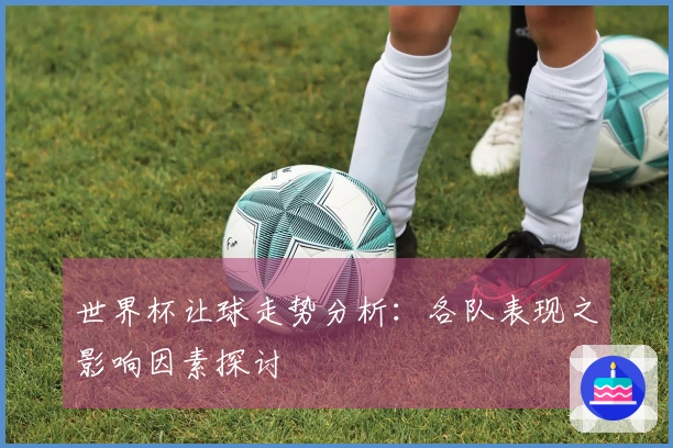 世界杯让球走势分析：各队表现之影响因素探讨