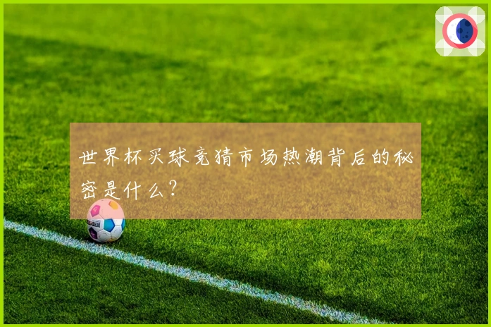 世界杯买球竞猜市场热潮背后的秘密是什么？