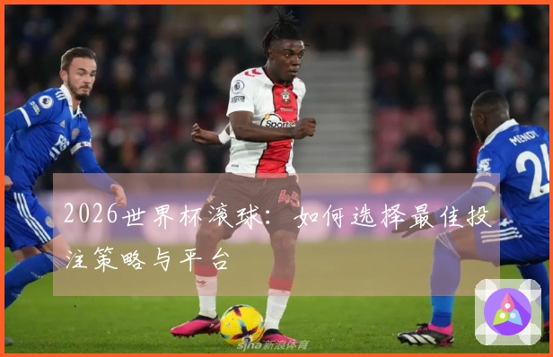 2026世界杯滚球：如何选择最佳投注策略与平台