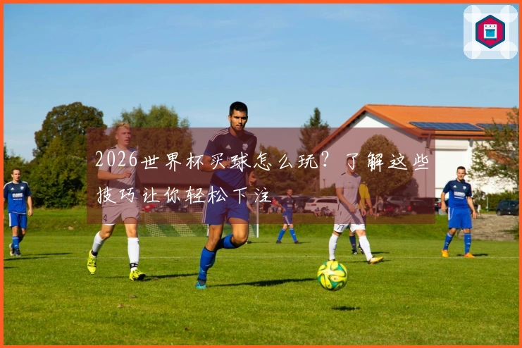 2026世界杯买球怎么玩？了解这些技巧让你轻松下注