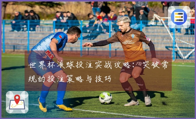世界杯滚球投注实战攻略：突破常规的投注策略与技巧