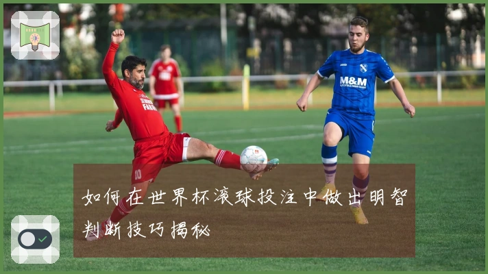 如何在世界杯滚球投注中做出明智判断技巧揭秘