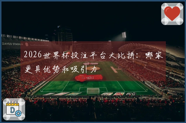 2026世界杯投注平台大比拼：哪家更具优势和吸引力