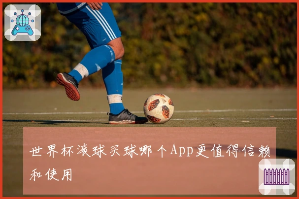 世界杯滚球买球哪个App更值得信赖和使用