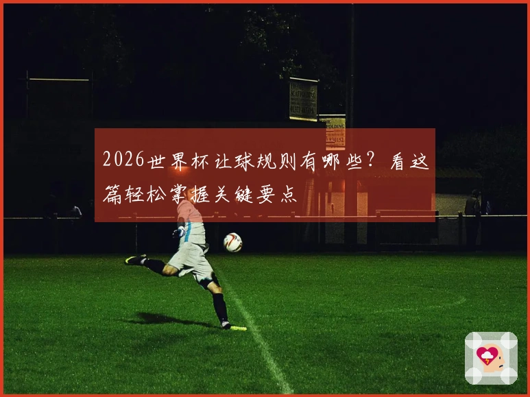 2026世界杯让球规则有哪些？看这篇轻松掌握关键要点
